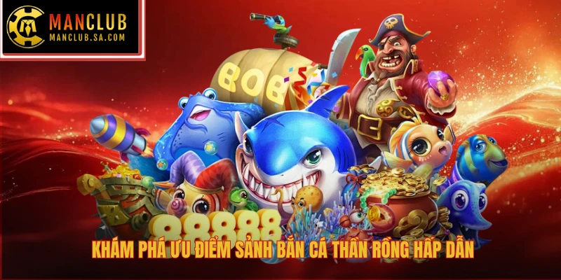 Khám phá ưu điểm sảnh bắn cá thần rồng hấp dẫn