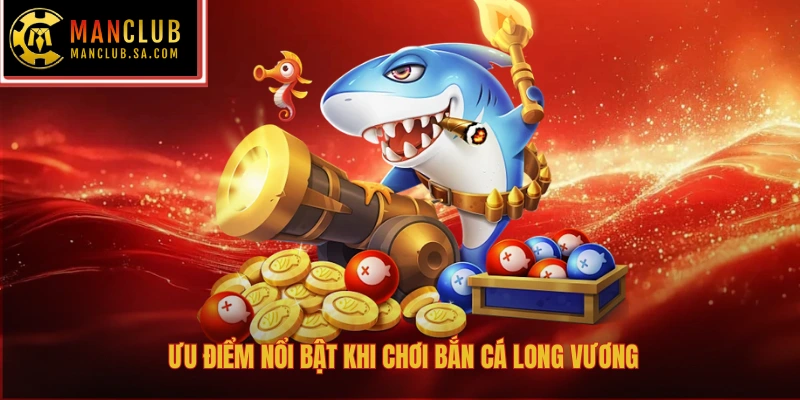 Ưu điểm nổi bật khi chơi bắn cá Long Vương